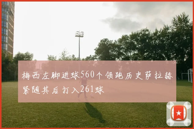 梅西左脚进球560个领跑历史萨拉赫紧随其后打入261球