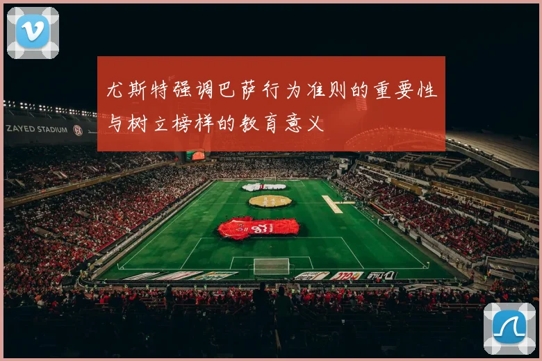 尤斯特强调巴萨行为准则的重要性与树立榜样的教育意义