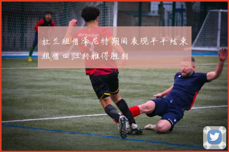 杜兰租借泽尼特期间表现平平结束租借回归利雅得胜利