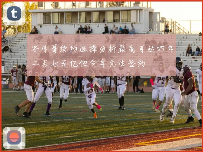字母哥续约选择分析最高可达四年二点七五亿但今年无法签约