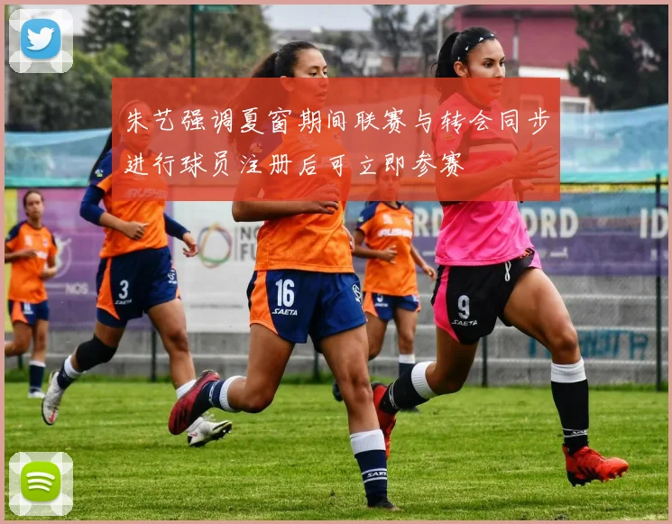 朱艺强调夏窗期间联赛与转会同步进行球员注册后可立即参赛