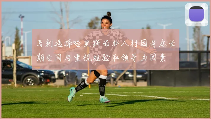马刺选择哈里斯而非八村因考虑长期合同与重视经验和领导力因素