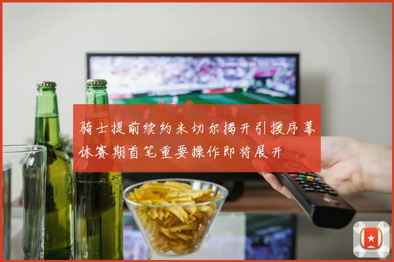 骑士提前续约米切尔揭开引援序幕休赛期首笔重要操作即将展开