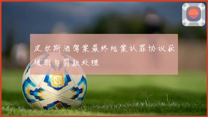 皮尔斯酒驾案最终结案认罪协议获缓刑与罚款处理