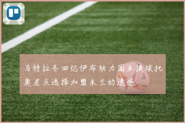 马特拉齐回忆伊布助力国米换埃托奥差点选择加盟米兰的遗憾