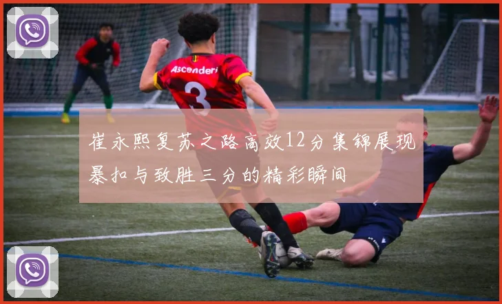崔永熙复苏之路高效12分集锦展现暴扣与致胜三分的精彩瞬间
