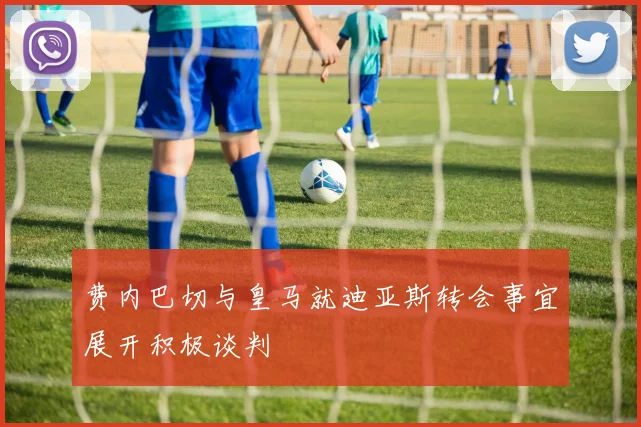 费内巴切与皇马就迪亚斯转会事宜展开积极谈判